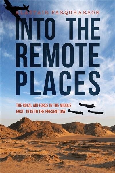 Into the Remote Places : The Royal Air Force in the Middle East 1918 to the Present Day (Hardcover)