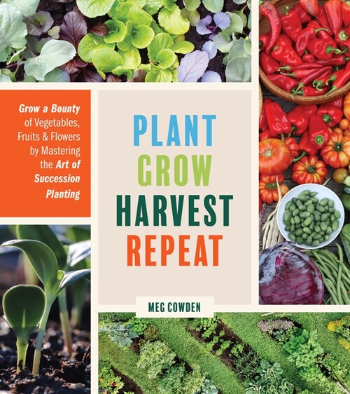 Plant Grow Harvest Repeat: Grow a Bounty of Vegetables, Fruits, and Flowers by Mastering the Art of Succession Planting (Paperback)